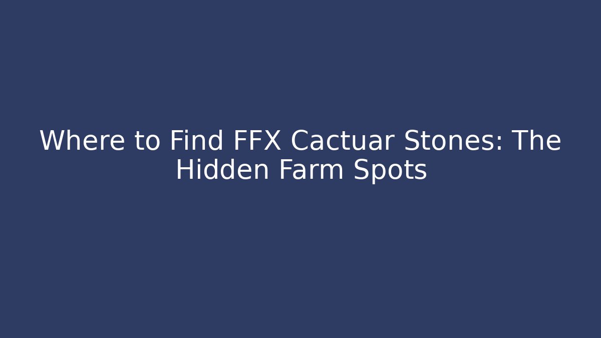 Where to Find FFX Cactuar Stones: The Hidden Farm Spots