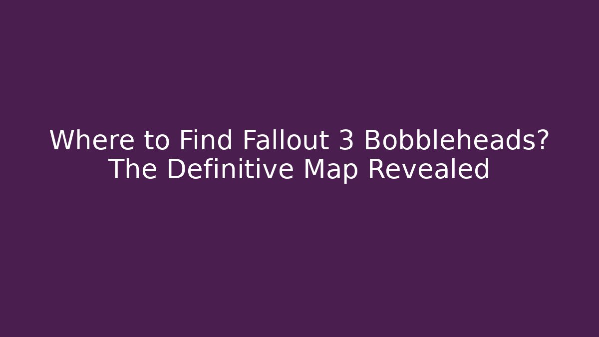 Where to Find Fallout 3 Bobbleheads? The Definitive Map Revealed