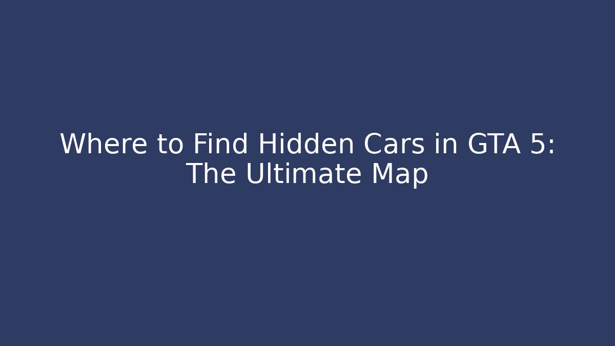 Where to Find Hidden Cars in GTA 5: The Ultimate Map