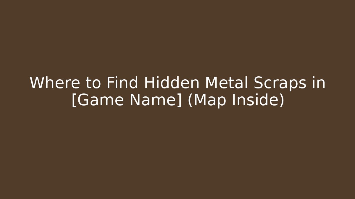 Where to Find Hidden Metal Scraps in [Game Name] (Map Inside)