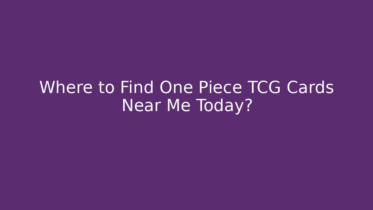 Where to Find One Piece TCG Cards Near Me Today?