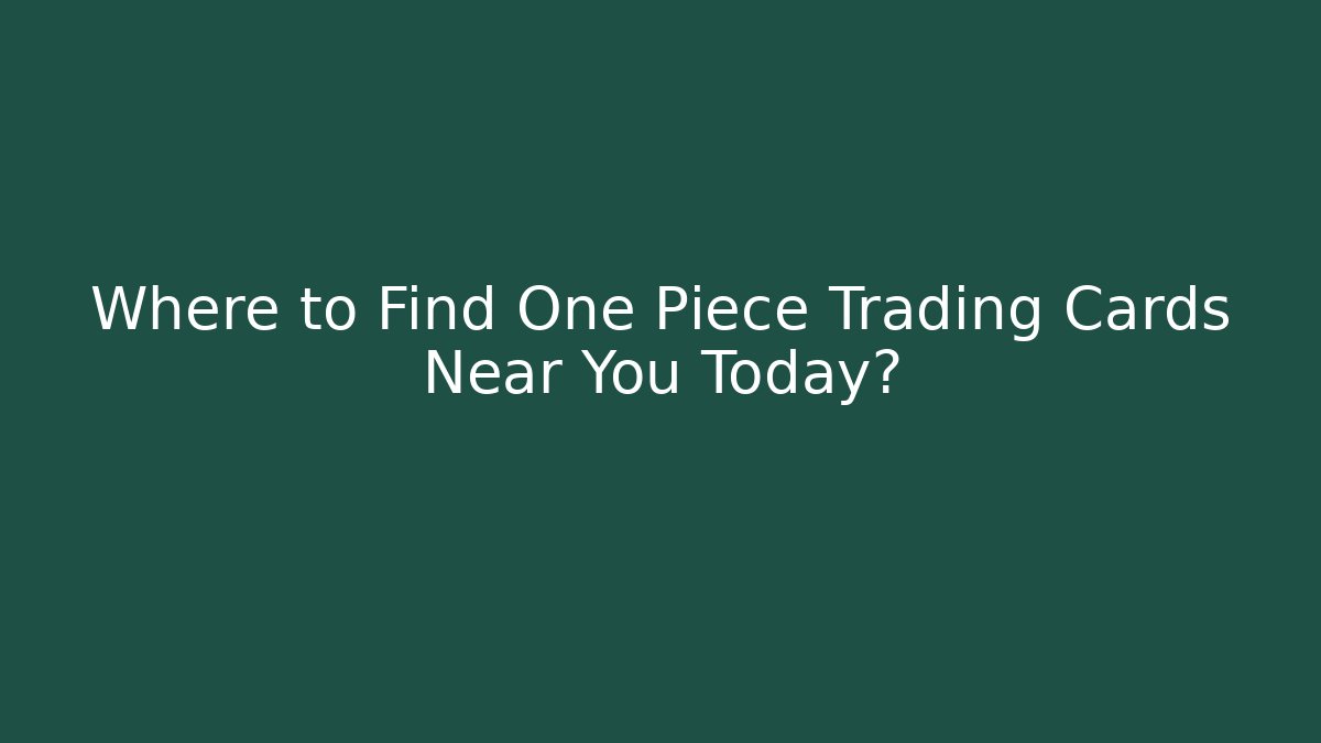 Where to Find One Piece Trading Cards Near You Today?