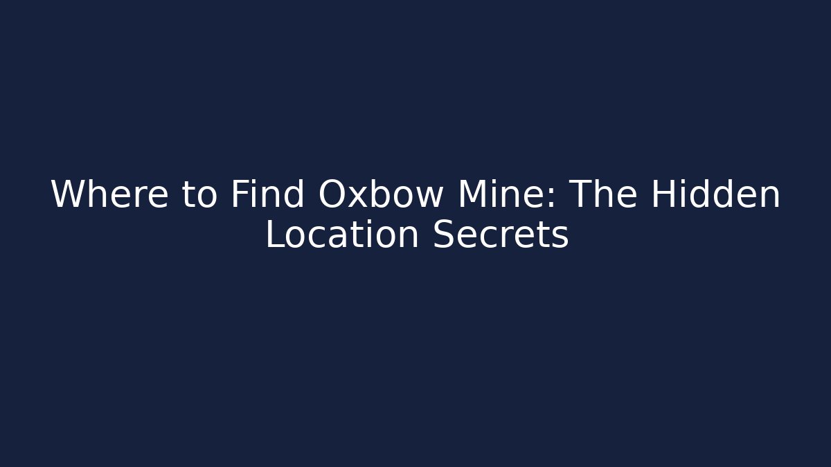 Where to Find Oxbow Mine: The Hidden Location Secrets
