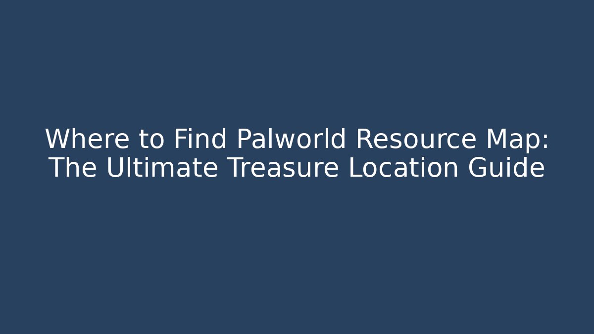 Where to Find Palworld Resource Map: The Ultimate Treasure Location Guide