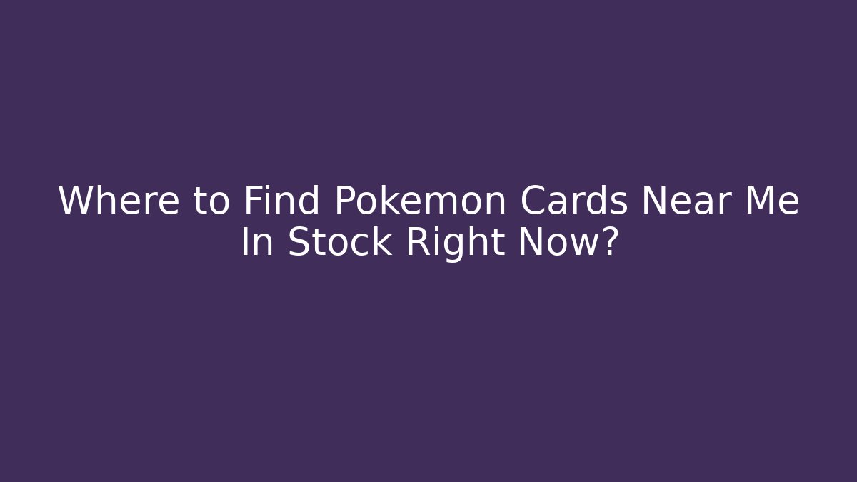 Where to Find Pokemon Cards Near Me In Stock Right Now?