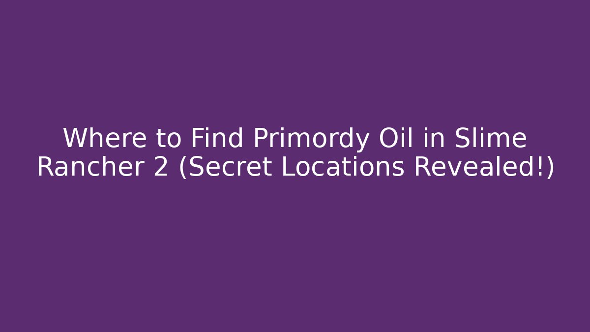 Where to Find Primordy Oil in Slime Rancher 2 (Secret Locations Revealed!)