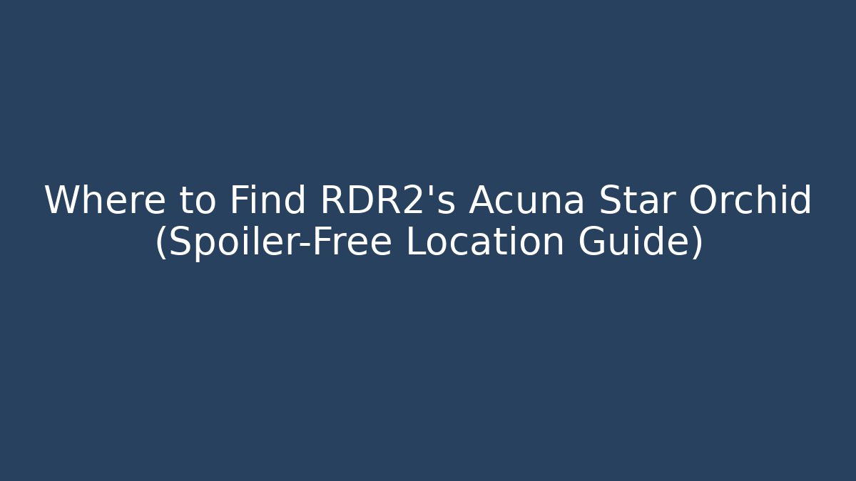 Where to Find RDR2's Acuña Star Orchid (Spoiler-Free Location Guide)