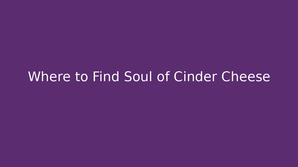 Where to Find Soul of Cinder Cheese