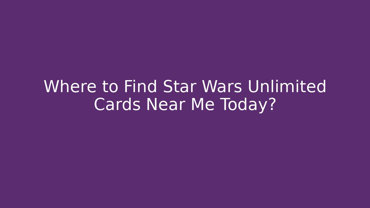 Where to Find Star Wars Unlimited Cards Near Me Today?