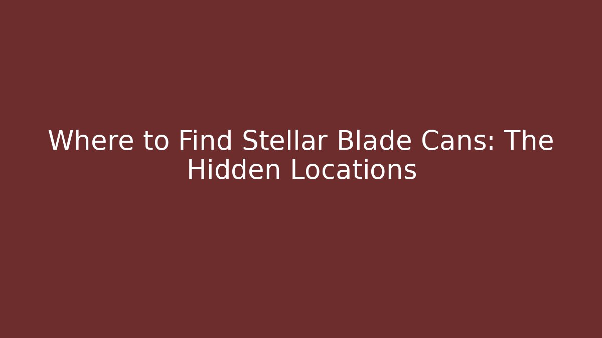 Where to Find Stellar Blade Cans: The Hidden Locations
