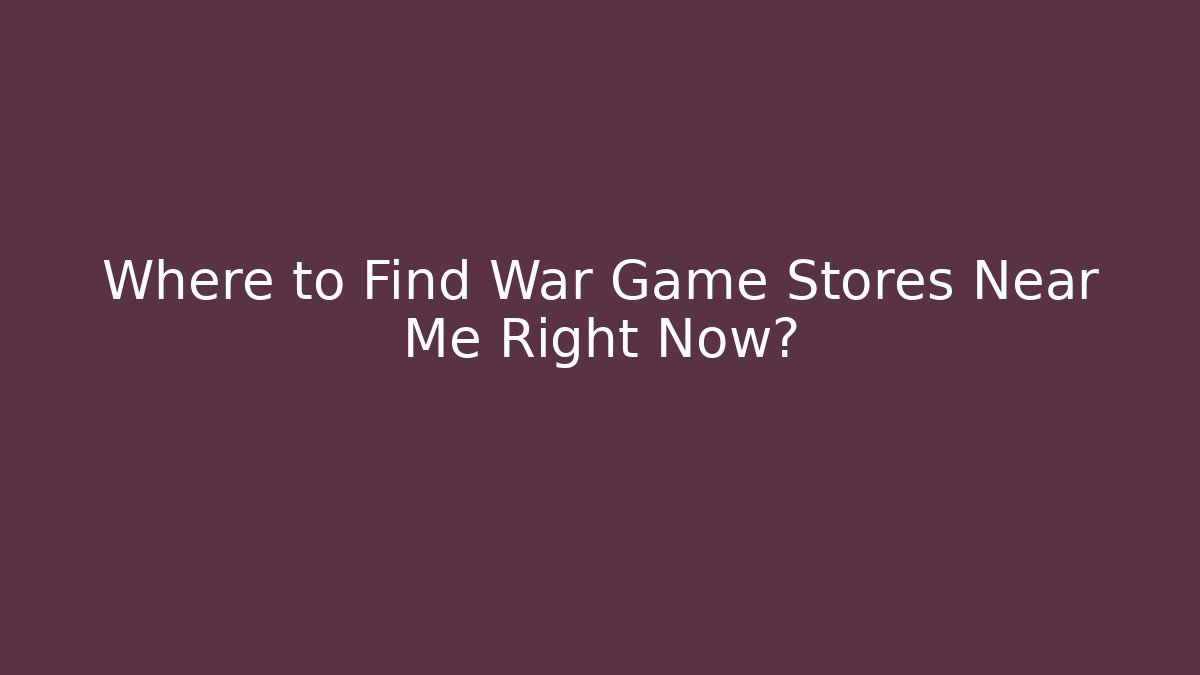 Where to Find War Game Stores Near Me Right Now? - Critter Realm