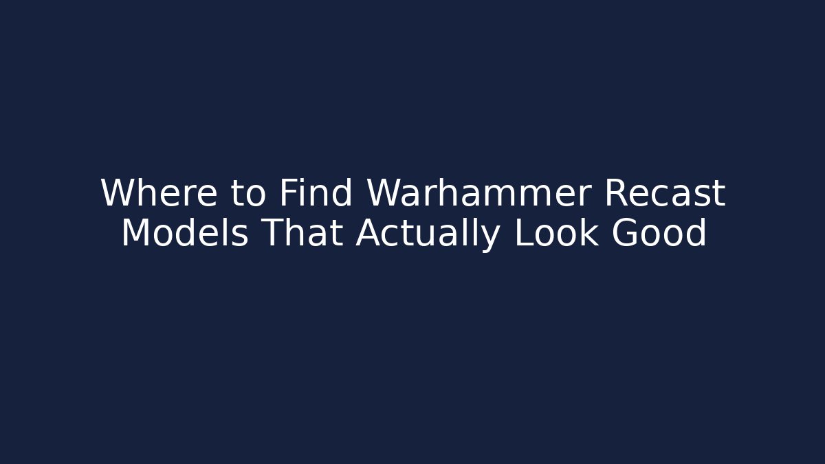 Where to Find Warhammer Recast Models That Actually Look Good