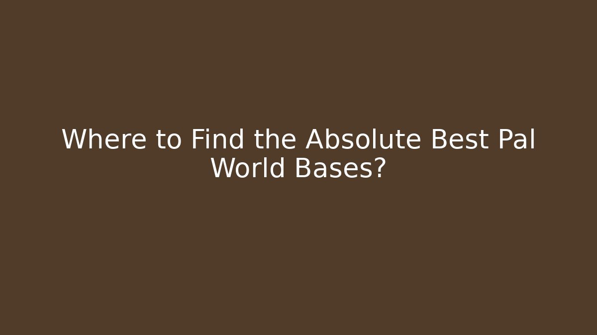 Where to Find the Absolute Best Pal World Bases?