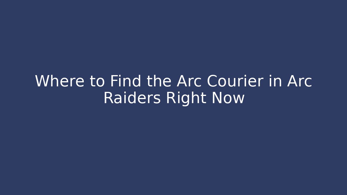 Where to Find the Arc Courier in Arc Raiders Right Now - Critter Realm