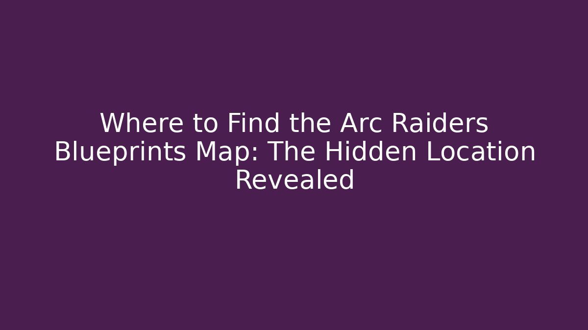 Where to Find the Arc Raiders Blueprints Map: The Hidden Location Revealed