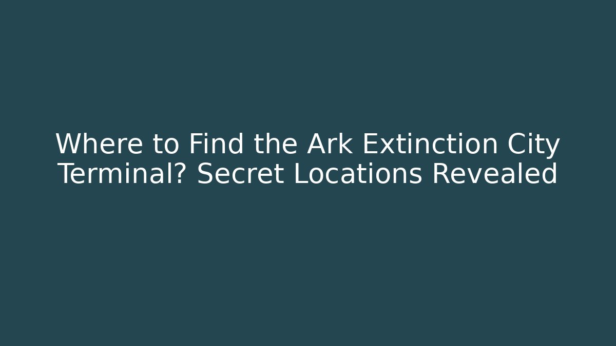 Where to Find the Ark Extinction City Terminal? Secret Locations Revealed