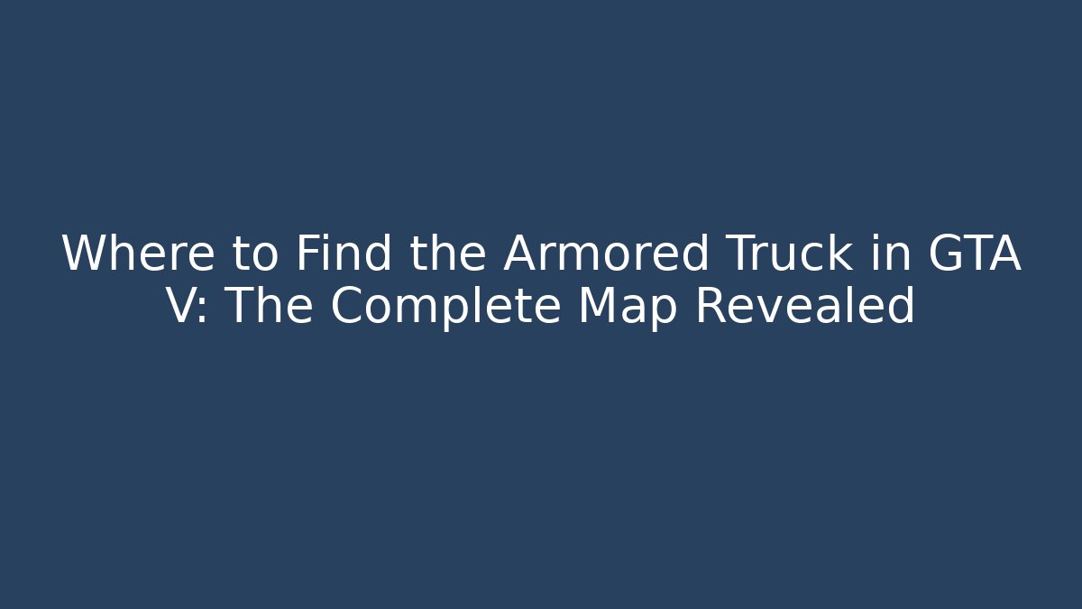 Where to Find the Armored Truck in GTA V: The Complete Map Revealed