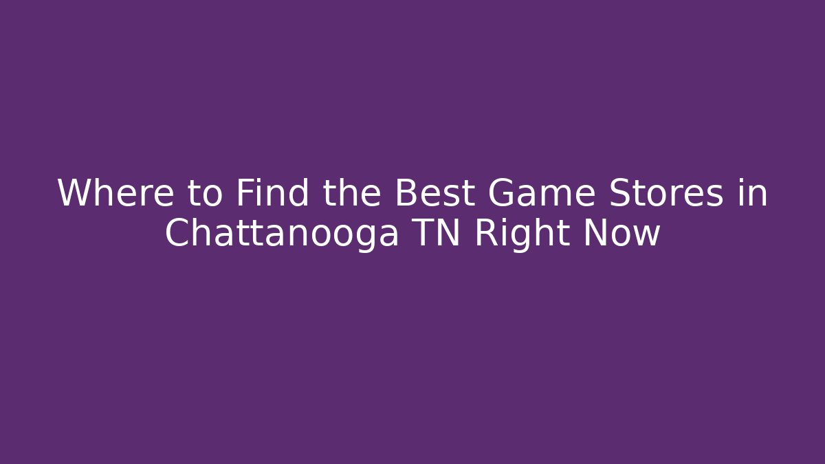 Where to Find the Best Game Stores in Chattanooga TN Right Now