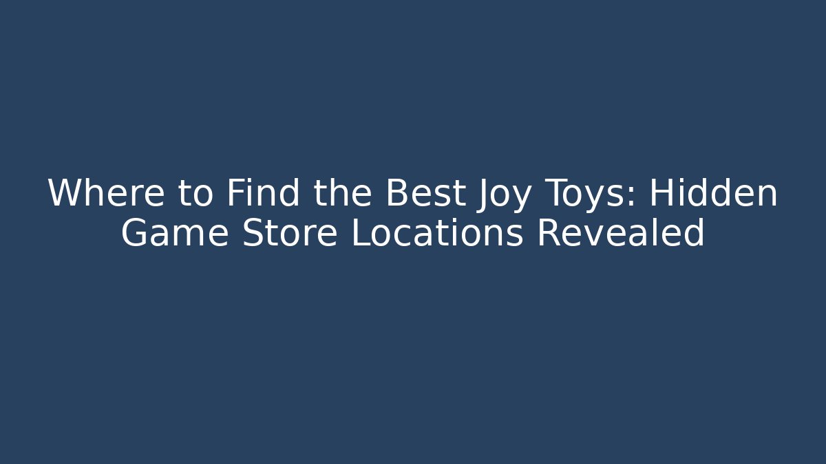 Where to Find the Best Joy Toys: Hidden Game Store Locations Revealed