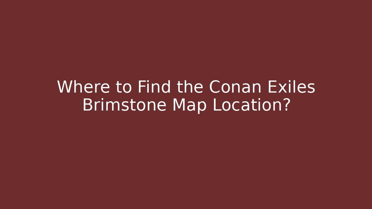 Where to Find the Conan Exiles Brimstone Map Location?
