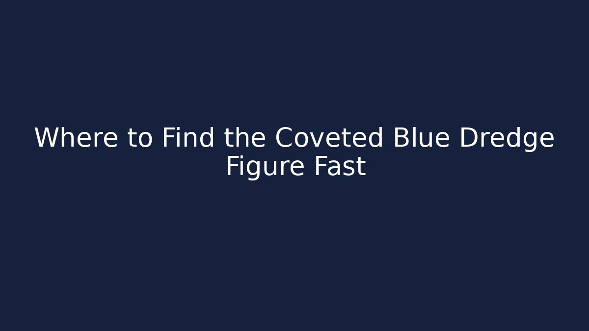 Where to Find the Coveted Blue Dredge Figure Fast