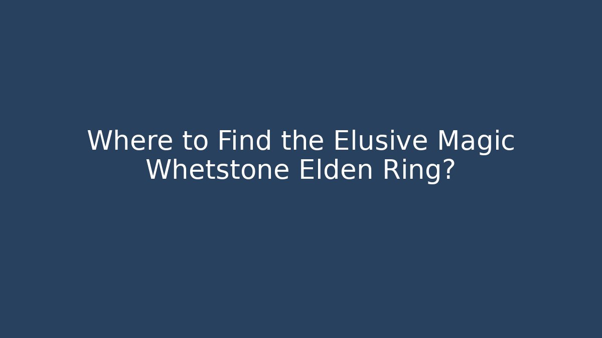 Where to Find the Elusive Magic Whetstone Elden Ring?