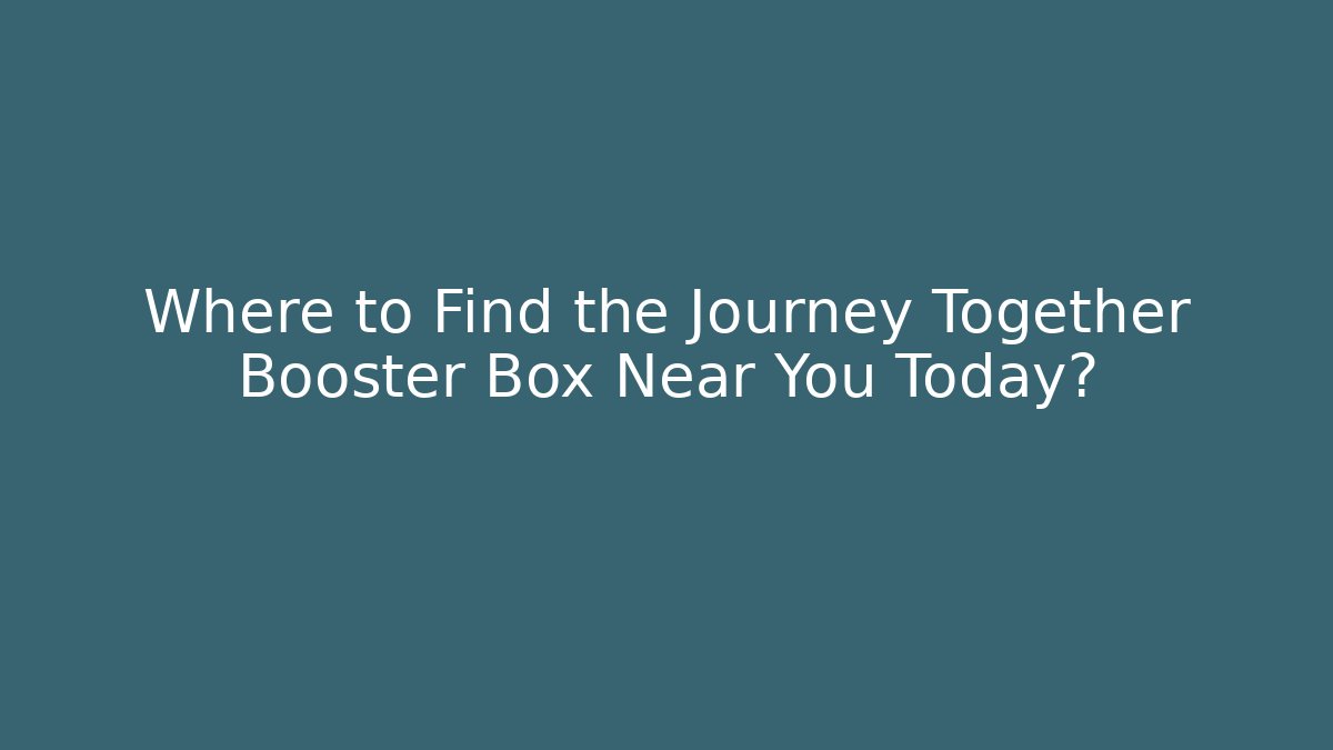Where to Find the Journey Together Booster Box Near You Today?
