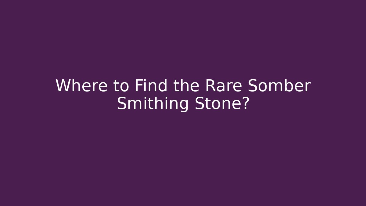 Where to Find the Rare Somber Smithing Stone?