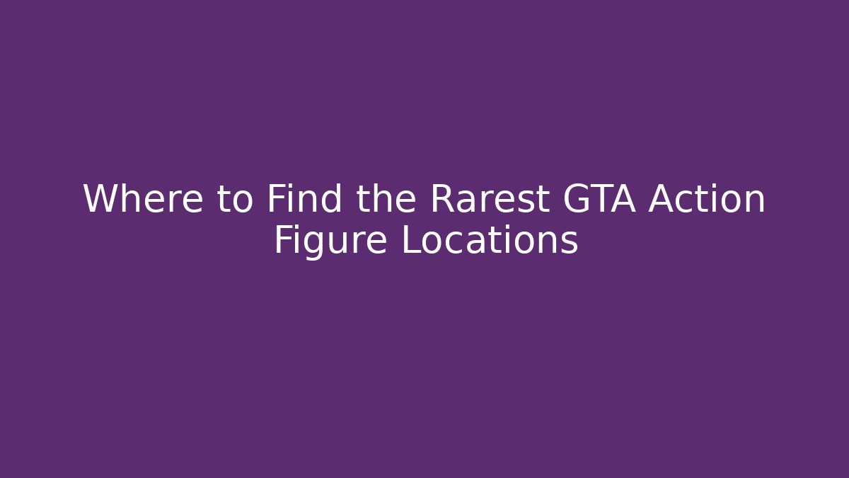 Where to Find the Rarest GTA Action Figure Locations