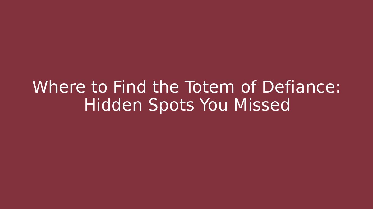 Where to Find the Totem of Defiance: Hidden Spots You Missed