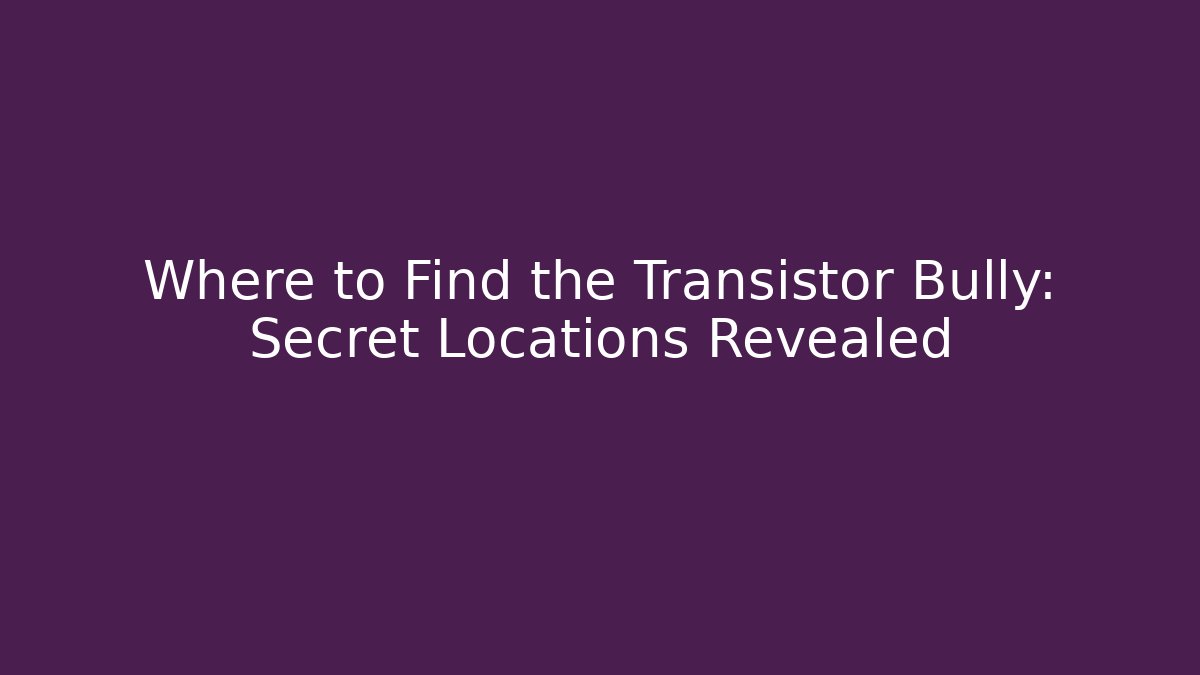 Where to Find the Transistor Bully: Secret Locations Revealed
