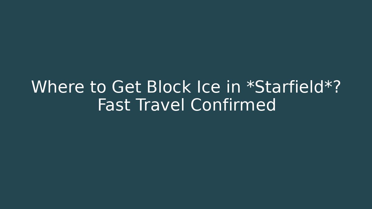 Where to Get Block Ice in *Starfield*? Fast Travel Confirmed