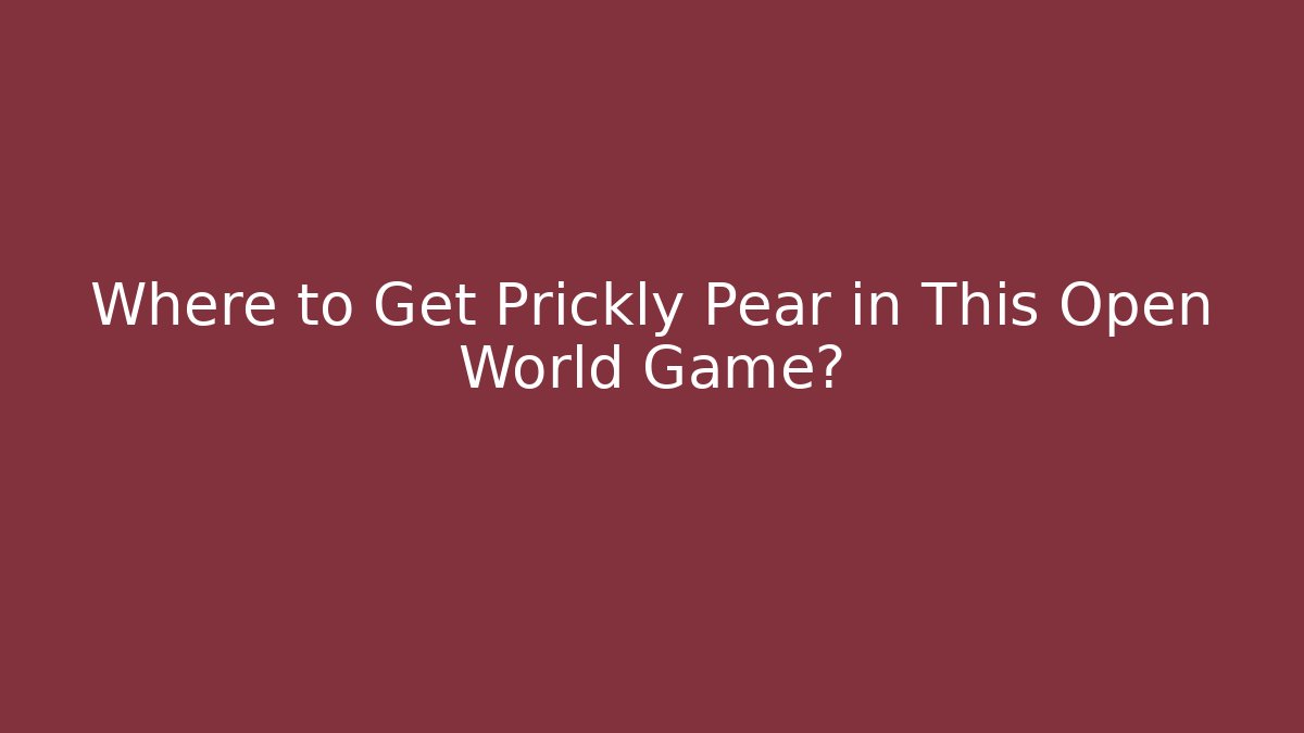 Where to Get Prickly Pear in This Open World Game?
