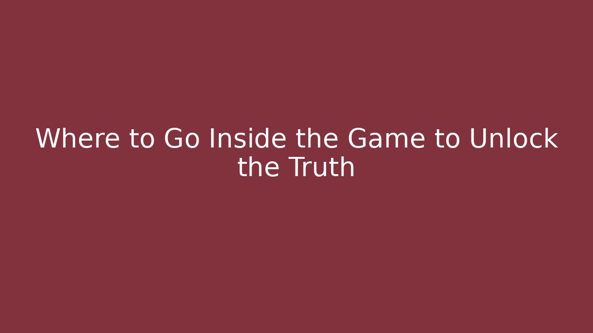 Where to Go Inside the Game to Unlock the Truth