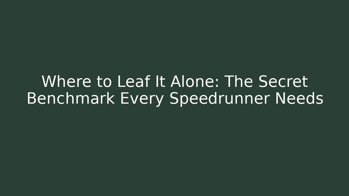 Where to Leaf It Alone: The Secret Benchmark Every Speedrunner Needs