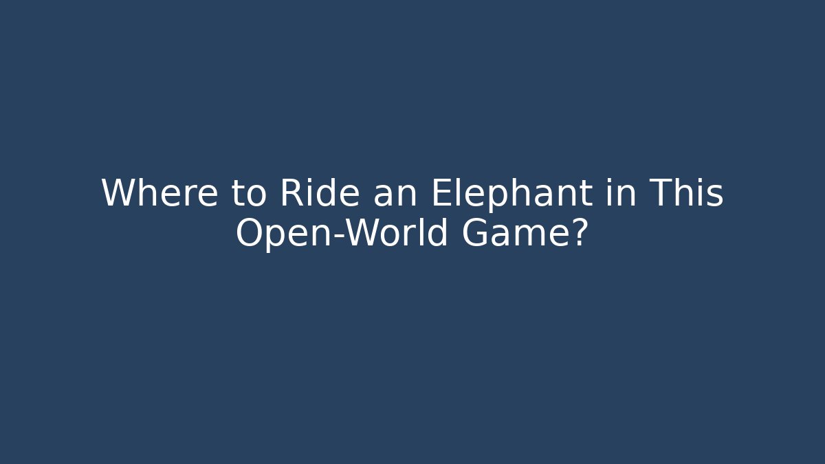 Where to Ride an Elephant in This Open-World Game?