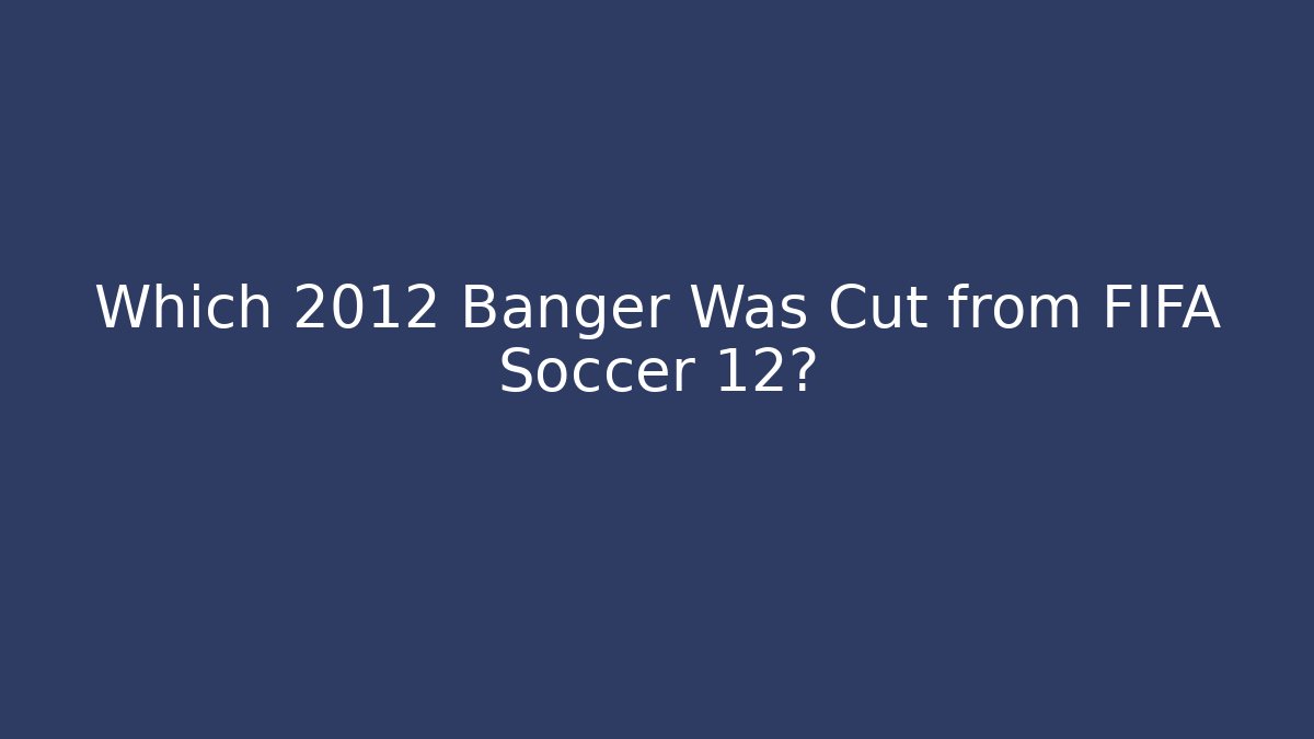 Which 2012 Banger Was Cut from FIFA Soccer 12?