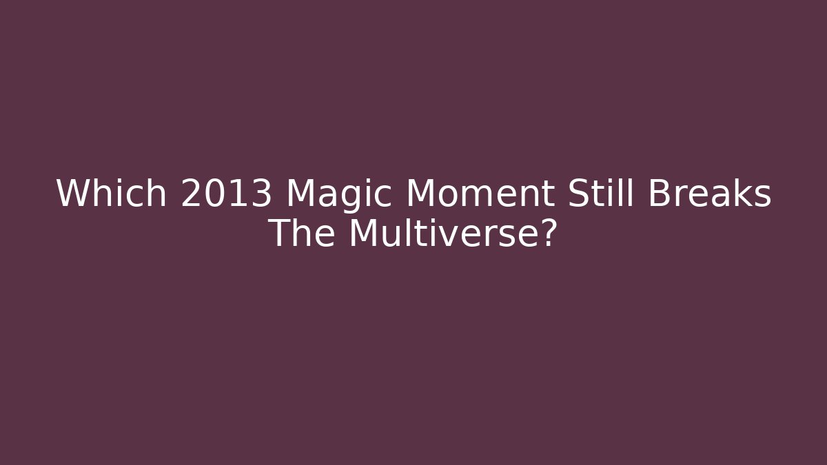 Which 2013 Magic Moment Still Breaks The Multiverse?
