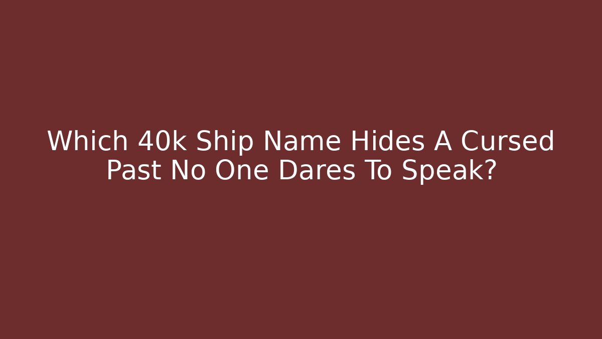Which 40k Ship Name Hides A Cursed Past No One Dares To Speak?