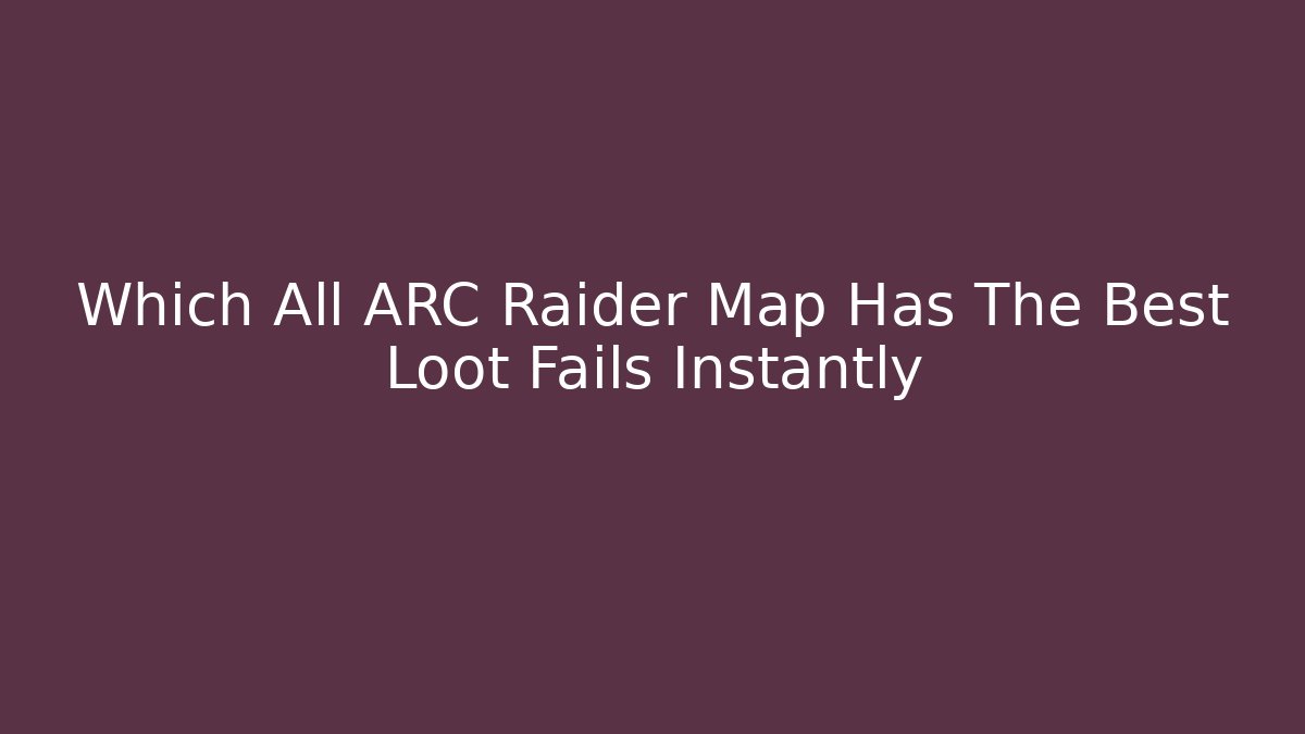 Which All ARC Raider Map Has The Best Loot Fails Instantly