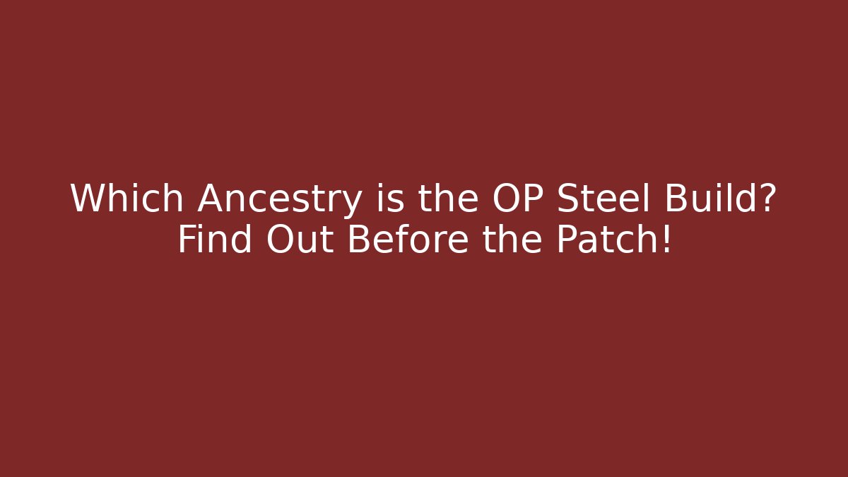 Which Ancestry is the OP Steel Build? Find Out Before the Patch!