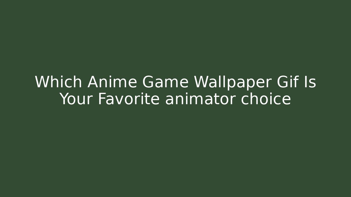 Which Anime Game Wallpaper Gif Is Your Favorite animator choice