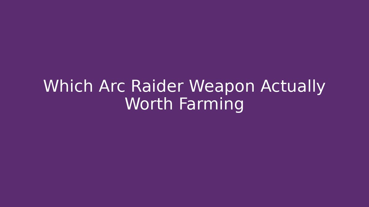 Which Arc Raider Weapon Actually Worth Farming