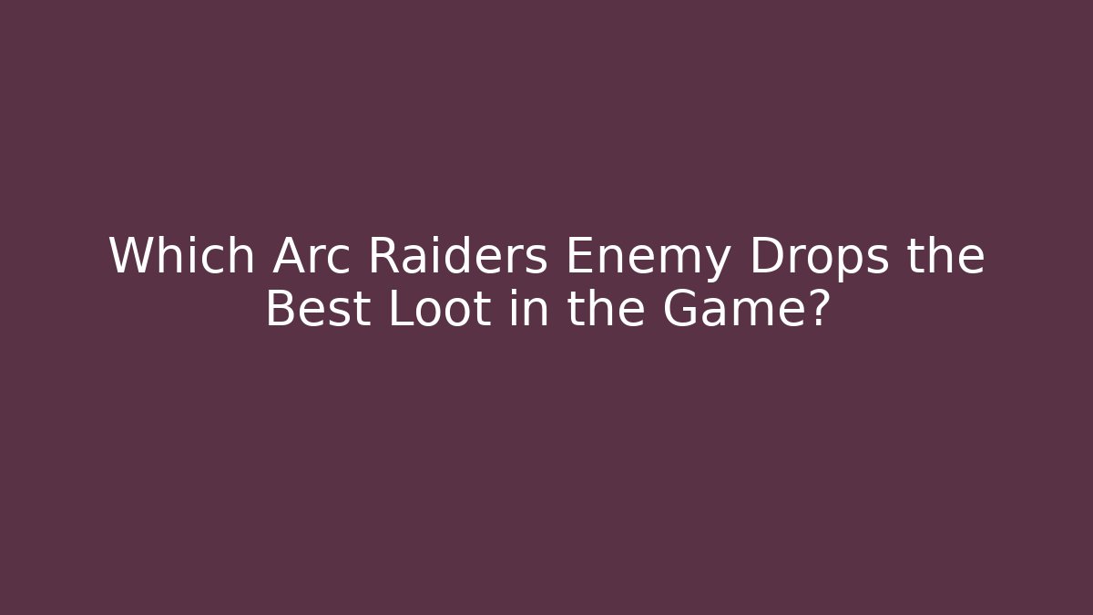 Which Arc Raiders Enemy Drops the Best Loot in the Game?