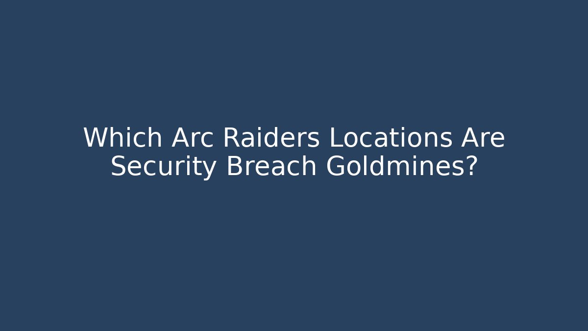 Which Arc Raiders Locations Are Security Breach Goldmines?