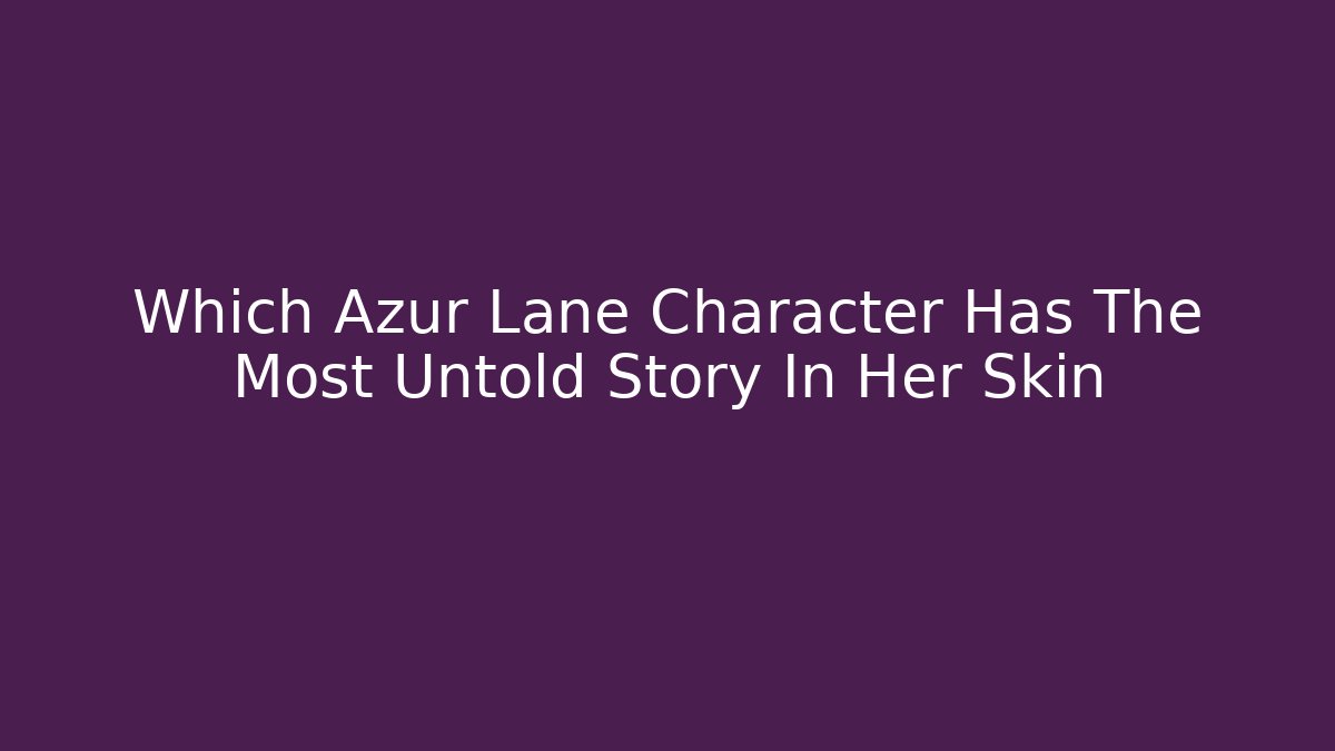 Which Azur Lane Character Has The Most Untold Story In Her Skin
