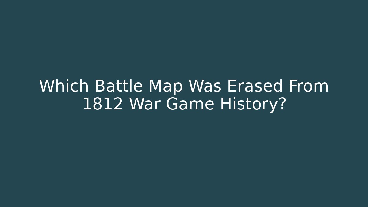 Which Battle Map Was Erased From 1812 War Game History?