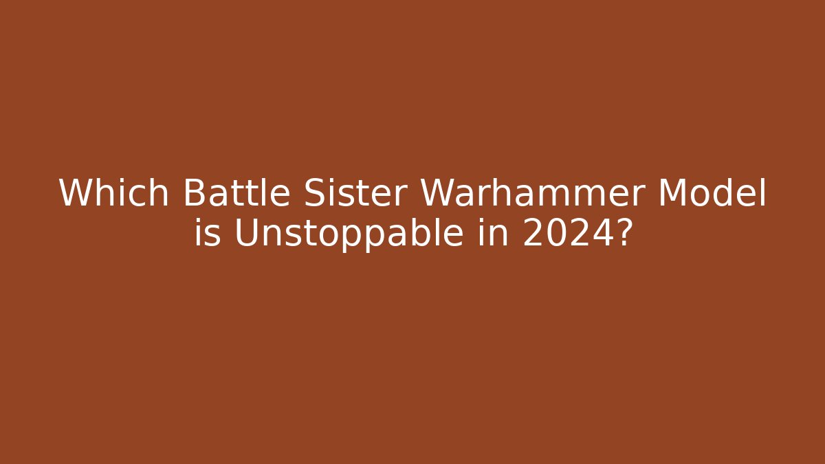 Which Battle Sister Warhammer Model is Unstoppable in 2024?