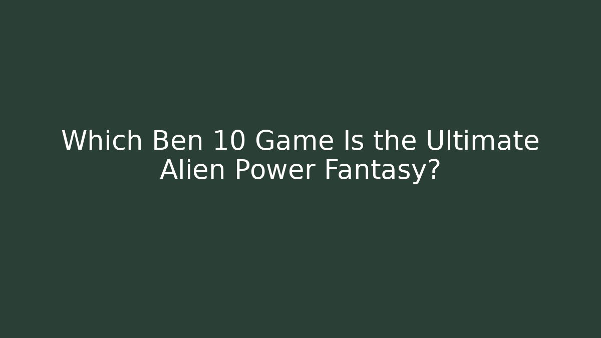 Which Ben 10 Game Is the Ultimate Alien Power Fantasy?