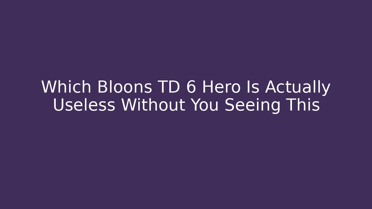 Which Bloons TD 6 Hero Is Actually Useless Without You Seeing This